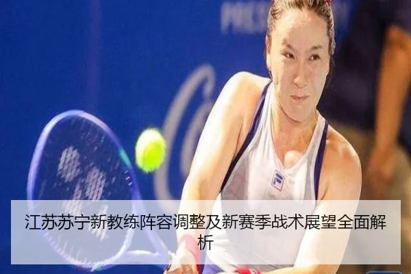 江苏苏宁新教练阵容调整及新赛季战术展望全面解析