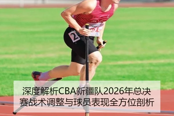 深度解析CBA新疆队2026年总决赛战术调整与球员表现全方位剖析